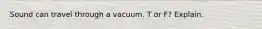 Sound can travel through a vacuum. T or F? Explain.