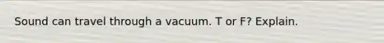 Sound can travel through a vacuum. T or F? Explain.