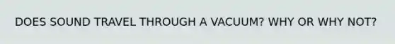 DOES SOUND TRAVEL THROUGH A VACUUM? WHY OR WHY NOT?