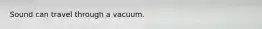 Sound can travel through a vacuum.