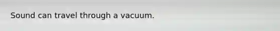 Sound can travel through a vacuum.