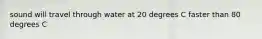 sound will travel through water at 20 degrees C faster than 80 degrees C