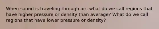 When sound is traveling through air, what do we call regions that have higher pressure or density than average? What do we call regions that have lower pressure or density?