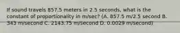 If sound travels 857.5 meters in 2.5 seconds, what is the constant of proportionality in m/sec? (A. 857.5 m/2.5 second B. 343 m/second C. 2143.75 m/second D. 0.0029 m/second)