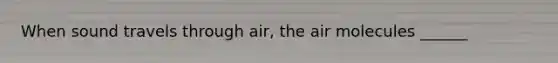 When sound travels through air, the air molecules ______