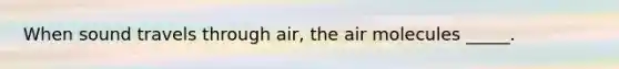 When sound travels through air, the air molecules _____.