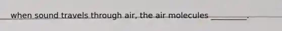 when sound travels through air, the air molecules _________.