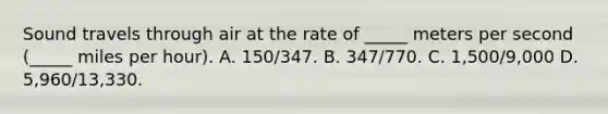 Sound travels through air at the rate of _____ meters per second (_____ miles per hour). A. 150/347. B. 347/770. C. 1,500/9,000 D. 5,960/13,330.