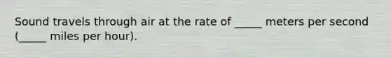 Sound travels through air at the rate of _____ meters per second (_____ miles per hour).