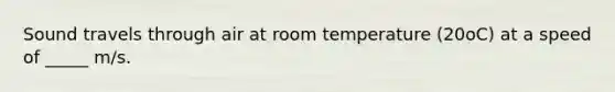 Sound travels through air at room temperature (20oC) at a speed of _____ m/s.