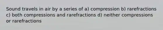 Sound travels in air by a series of a) compression b) rarefractions c) both compressions and rarefractions d) neither compressions or rarefractions