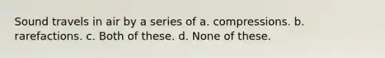 Sound travels in air by a series of a. compressions. b. rarefactions. c. Both of these. d. None of these.