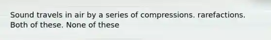 Sound travels in air by a series of compressions. rarefactions. Both of these. None of these