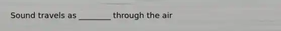 Sound travels as ________ through the air
