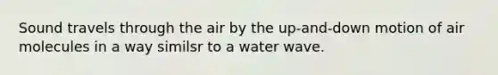 Sound travels through the air by the up-and-down motion of air molecules in a way similsr to a water wave.