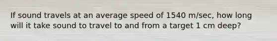 If sound travels at an average speed of 1540 m/sec, how long will it take sound to travel to and from a target 1 cm deep?