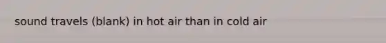 sound travels (blank) in hot air than in cold air