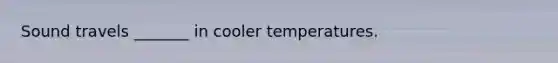 Sound travels _______ in cooler temperatures.