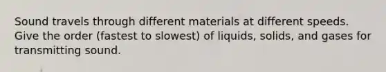 Sound travels through different materials at different speeds. Give the order (fastest to slowest) of liquids, solids, and gases for transmitting sound.