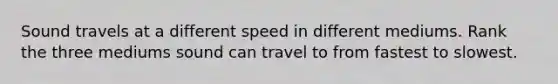 Sound travels at a different speed in different mediums. Rank the three mediums sound can travel to from fastest to slowest.