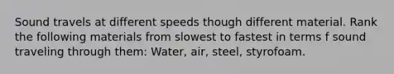 Sound travels at different speeds though different material. Rank the following materials from slowest to fastest in terms f sound traveling through them: Water, air, steel, styrofoam.