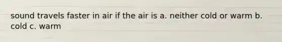 sound travels faster in air if the air is a. neither cold or warm b. cold c. warm