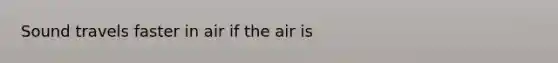 Sound travels faster in air if the air is