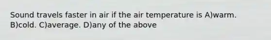 Sound travels faster in air if the air temperature is A)warm. B)cold. C)average. D)any of the above