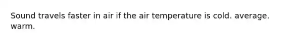 Sound travels faster in air if the air temperature is cold. average. warm.