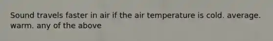 Sound travels faster in air if the air temperature is cold. average. warm. any of the above