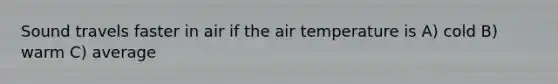 Sound travels faster in air if the air temperature is A) cold B) warm C) average