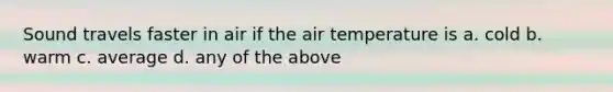 Sound travels faster in air if the air temperature is a. cold b. warm c. average d. any of the above