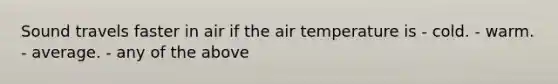 Sound travels faster in air if the air temperature is - cold. - warm. - average. - any of the above