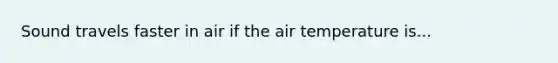 Sound travels faster in air if the air temperature is...