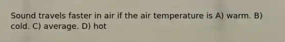 Sound travels faster in air if the air temperature is A) warm. B) cold. C) average. D) hot