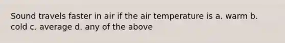 Sound travels faster in air if the air temperature is a. warm b. cold c. average d. any of the above