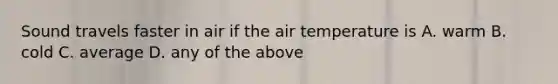 Sound travels faster in air if the air temperature is A. warm B. cold C. average D. any of the above