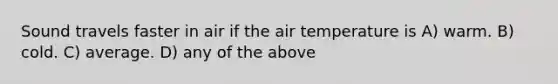 Sound travels faster in air if the air temperature is A) warm. B) cold. C) average. D) any of the above