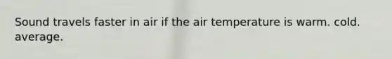 Sound travels faster in air if the air temperature is warm. cold. average.