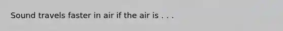 Sound travels faster in air if the air is . . .