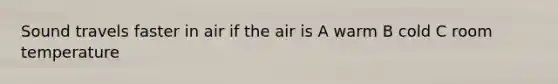 Sound travels faster in air if the air is A warm B cold C room temperature