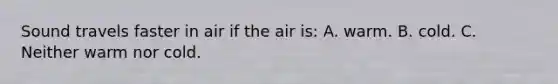 Sound travels faster in air if the air is: A. warm. B. cold. C. Neither warm nor cold.