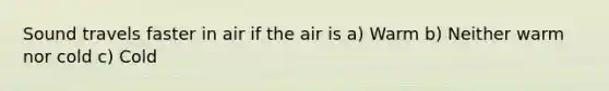 Sound travels faster in air if the air is a) Warm b) Neither warm nor cold c) Cold