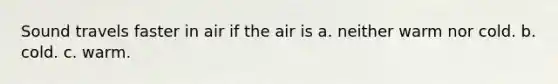 Sound travels faster in air if the air is a. neither warm nor cold. b. cold. c. warm.