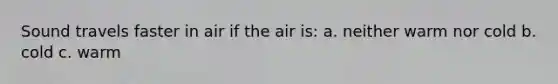 Sound travels faster in air if the air is: a. neither warm nor cold b. cold c. warm