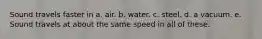 Sound travels faster in a. air. b. water. c. steel. d. a vacuum. e. Sound travels at about the same speed in all of these.