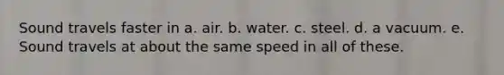 Sound travels faster in a. air. b. water. c. steel. d. a vacuum. e. Sound travels at about the same speed in all of these.