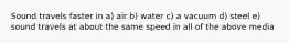 Sound travels faster in a) air b) water c) a vacuum d) steel e) sound travels at about the same speed in all of the above media