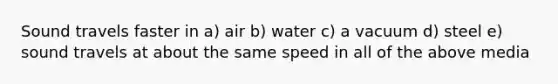 Sound travels faster in a) air b) water c) a vacuum d) steel e) sound travels at about the same speed in all of the above media