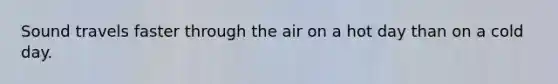 Sound travels faster through the air on a hot day than on a cold day.